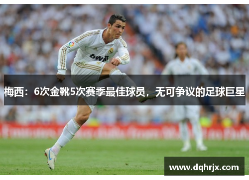 梅西：6次金靴5次赛季最佳球员，无可争议的足球巨星